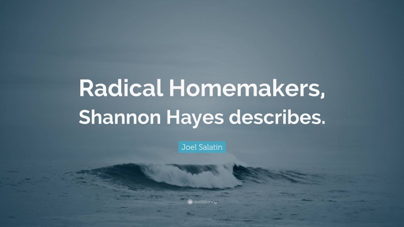 Joel Salatin Quote: “Radical Homemakers, Shannon Hayes describes.”