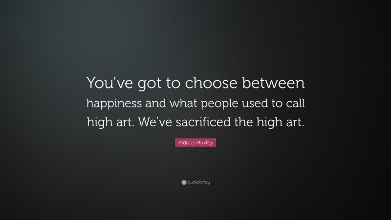 Aldous Huxley Quote: “You’ve got to choose between happiness and what people used to call high art. We’ve sacrificed the high art.”