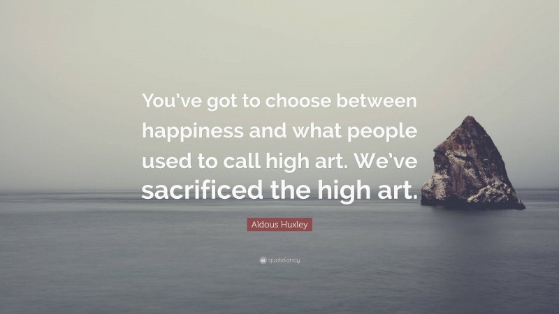 Aldous Huxley Quote: “You’ve got to choose between happiness and what people used to call high art. We’ve sacrificed the high art.”