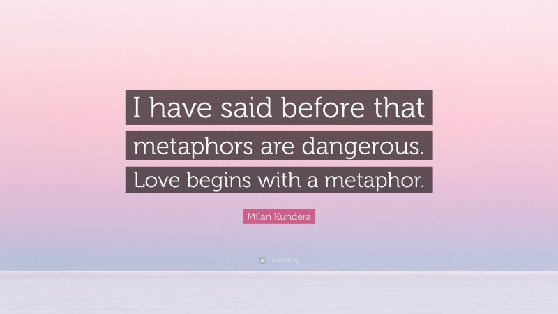 Milan Kundera Quote: “I have said before that metaphors are dangerous. Love begins with a metaphor.”