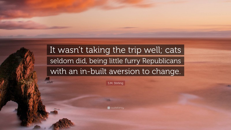 S.M. Stirling Quote: “It wasn’t taking the trip well; cats seldom did, being little furry Republicans with an in-built aversion to change.”