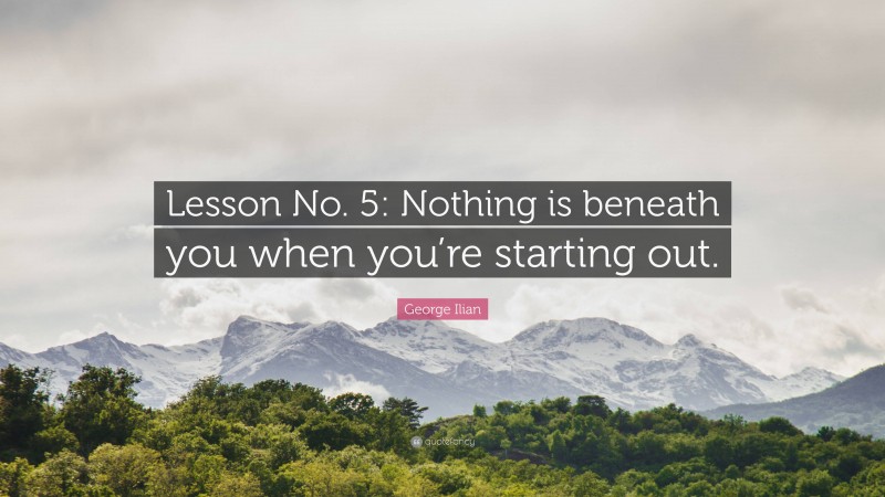 George Ilian Quote: “Lesson No. 5: Nothing is beneath you when you’re starting out.”