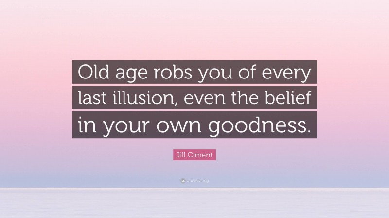 Jill Ciment Quote: “Old age robs you of every last illusion, even the belief in your own goodness.”