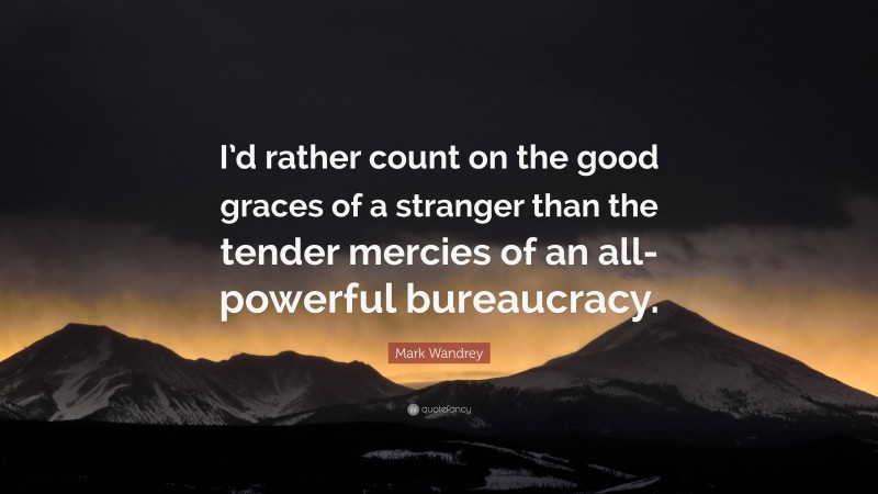 Mark Wandrey Quote: “I’d rather count on the good graces of a stranger than the tender mercies of an all-powerful bureaucracy.”