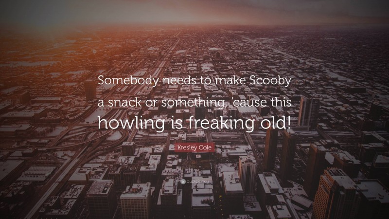 Kresley Cole Quote: “Somebody needs to make Scooby a snack or something, ’cause this howling is freaking old!”