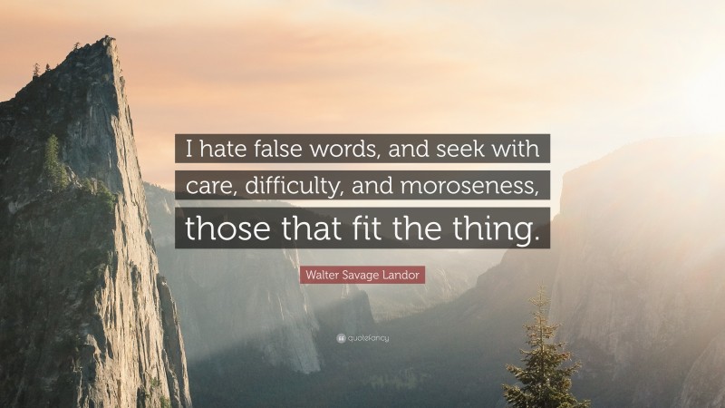 Walter Savage Landor Quote: “I hate false words, and seek with care, difficulty, and moroseness, those that fit the thing.”