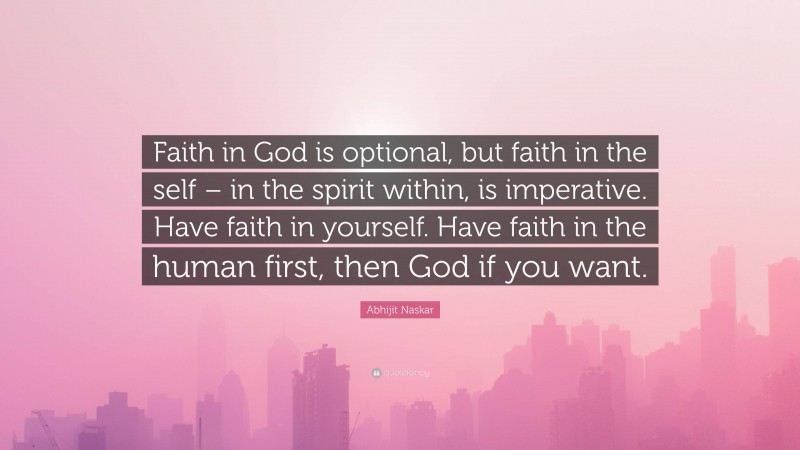Abhijit Naskar Quote: “Faith in God is optional, but faith in the self – in the spirit within, is imperative. Have faith in yourself. Have faith in the human first, then God if you want.”
