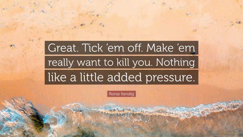 Ronie Kendig Quote: “Great. Tick ’em off. Make ’em really want to kill you. Nothing like a little added pressure.”