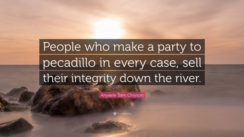 Anyaele Sam Chiyson Quote: “People who make a party to pecadillo in every case, sell their integrity down the river.”