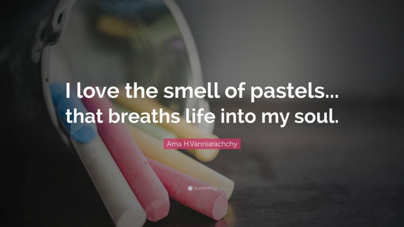 Ama H.Vanniarachchy Quote: “I love the smell of pastels... that breaths life into my soul.”