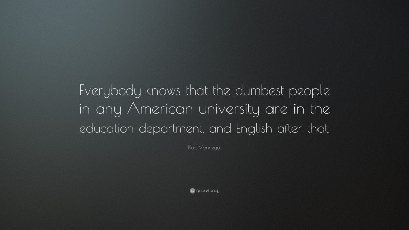 Kurt Vonnegut Quote: “Everybody knows that the dumbest people in any American university are in the education department, and English after that.”