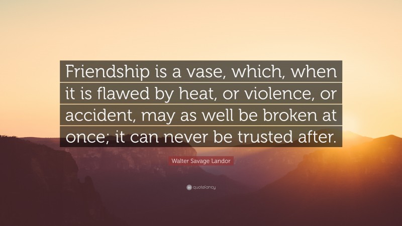 Walter Savage Landor Quote: “Friendship is a vase, which, when it is flawed by heat, or violence, or accident, may as well be broken at once; it can never be trusted after.”