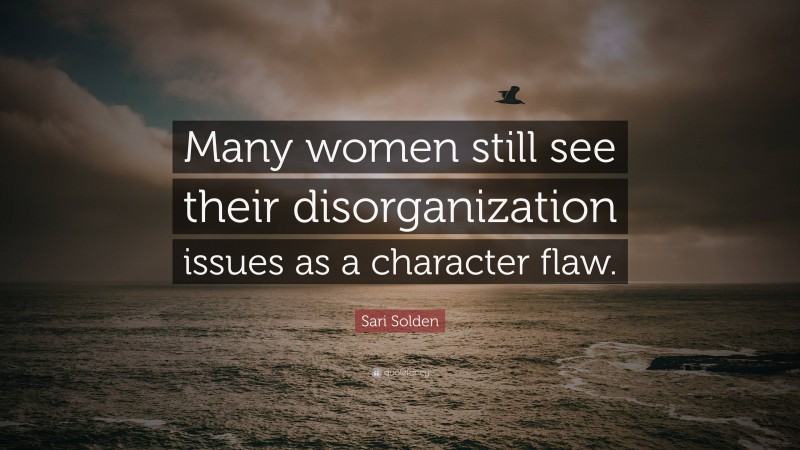 Sari Solden Quote: “Many women still see their disorganization issues as a character flaw.”