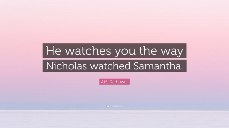 J.M. Darhower Quote: “He watches you the way Nicholas watched Samantha.”