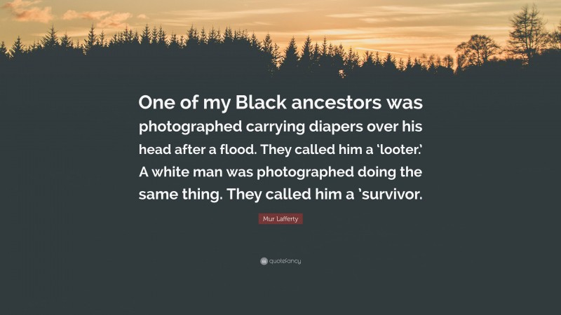 Mur Lafferty Quote: “One of my Black ancestors was photographed carrying diapers over his head after a flood. They called him a ‘looter.’ A white man was photographed doing the same thing. They called him a ’survivor.”