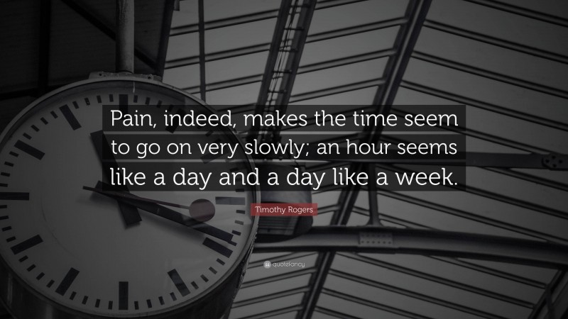 Timothy Rogers Quote: “Pain, indeed, makes the time seem to go on very slowly; an hour seems like a day and a day like a week.”