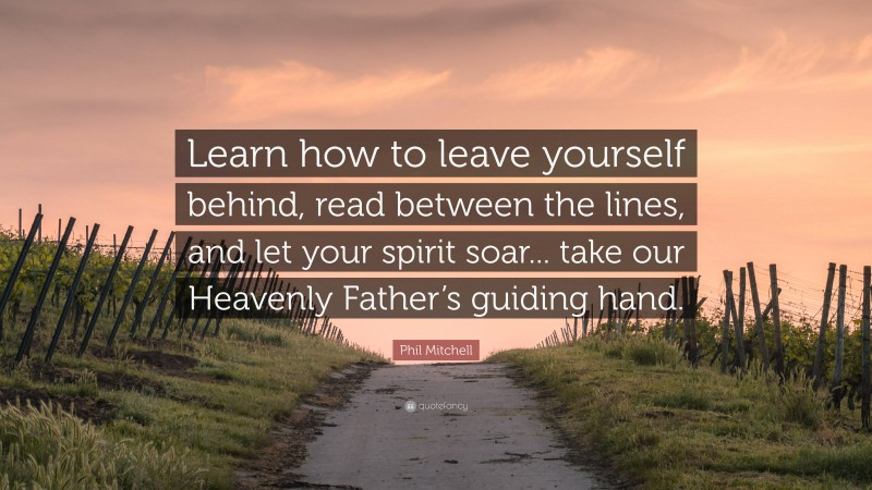 Phil Mitchell Quote: “Learn how to leave yourself behind, read between the lines, and let your spirit soar... take our Heavenly Father’s guiding hand.”