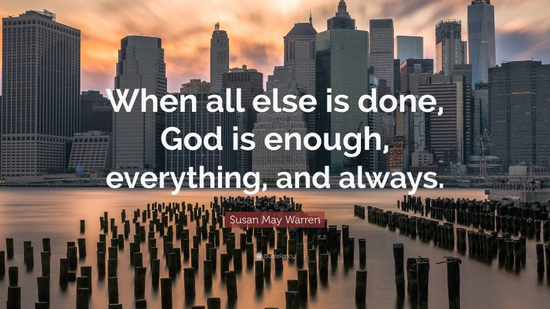 Susan May Warren Quote: “When all else is done, God is enough, everything, and always.”