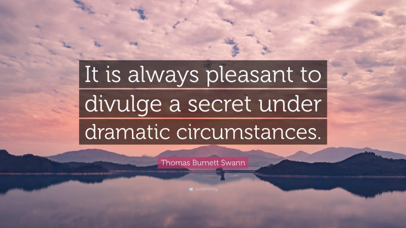 Thomas Burnett Swann Quote: “It is always pleasant to divulge a secret under dramatic circumstances.”