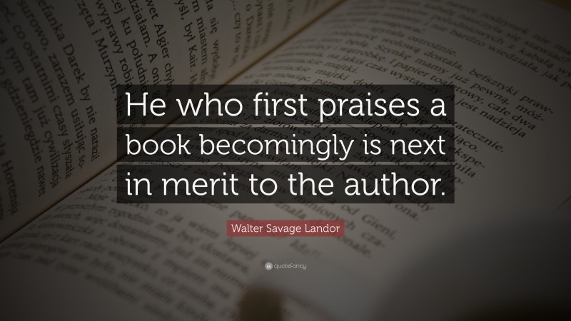 Walter Savage Landor Quote: “He who first praises a book becomingly is next in merit to the author.”