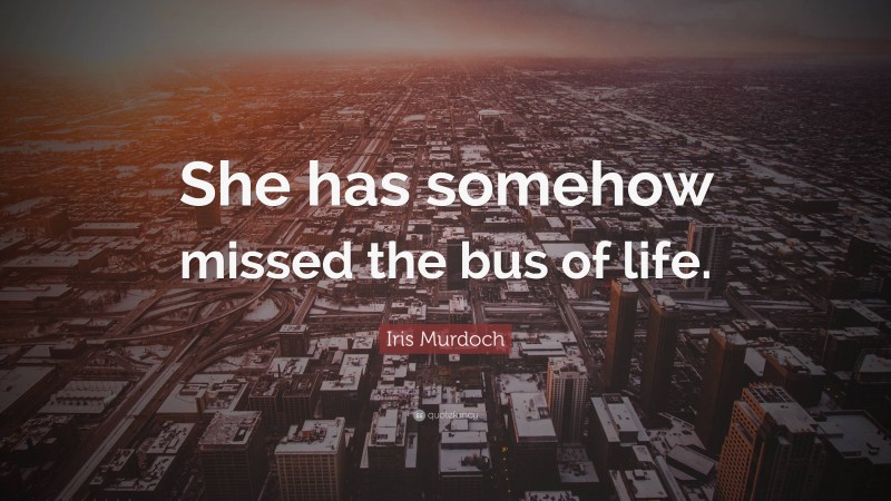 Iris Murdoch Quote: “She has somehow missed the bus of life.”