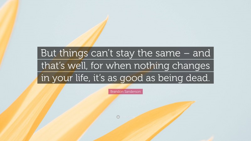 Brandon Sanderson Quote: “But things can’t stay the same – and that’s well, for when nothing changes in your life, it’s as good as being dead.”