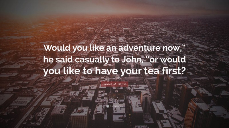 James M. Barrie Quote: “Would you like an adventure now,” he said casually to John, “or would you like to have your tea first?”
