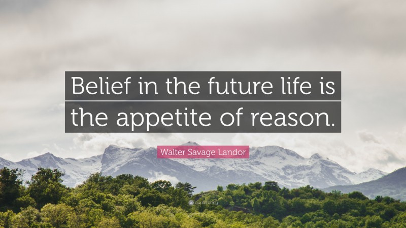 Walter Savage Landor Quote: “Belief in the future life is the appetite of reason.”