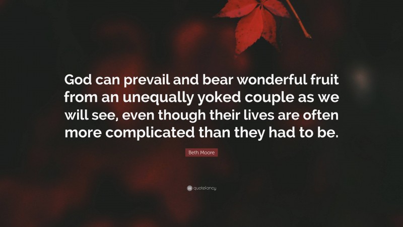 Beth Moore Quote: “God can prevail and bear wonderful fruit from an unequally yoked couple as we will see, even though their lives are often more complicated than they had to be.”
