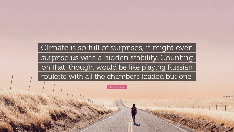 Stewart Brand Quote: “Climate is so full of surprises, it might even surprise us with a hidden stability. Counting on that, though, would be like playing Russian roulette with all the chambers loaded but one.”