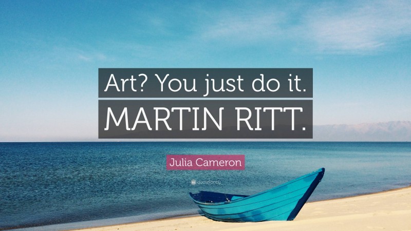 Julia Cameron Quote: “Art? You just do it. MARTIN RITT.”