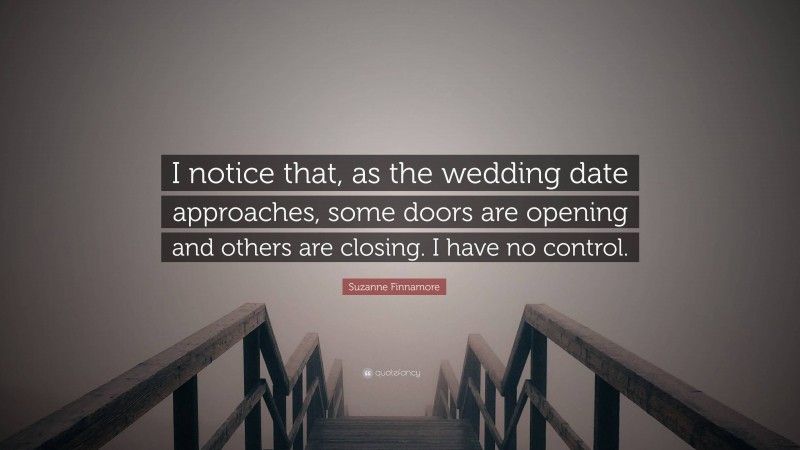 Suzanne Finnamore Quote: “I notice that, as the wedding date approaches, some doors are opening and others are closing. I have no control.”