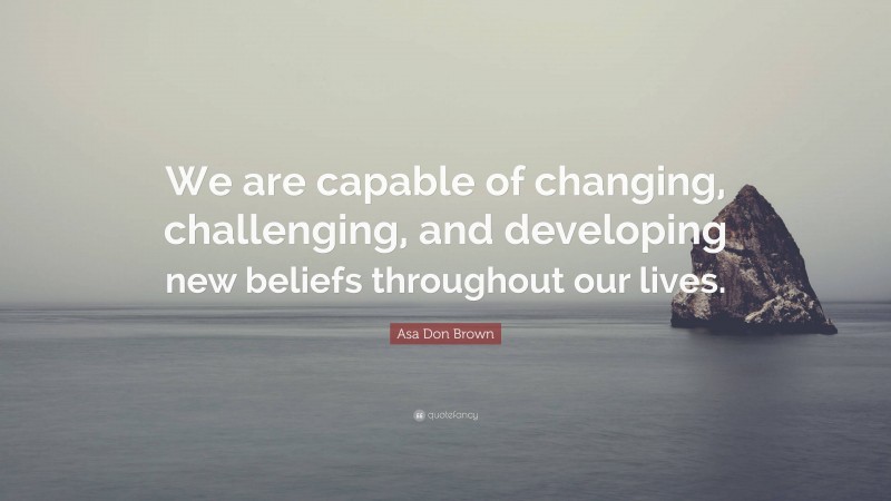Asa Don Brown Quote: “We are capable of changing, challenging, and developing new beliefs throughout our lives.”