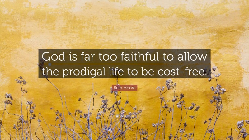 Beth Moore Quote: “God is far too faithful to allow the prodigal life to be cost-free.”