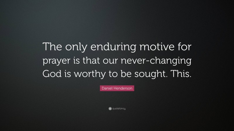 Daniel Henderson Quote: “The only enduring motive for prayer is that our never-changing God is worthy to be sought. This.”