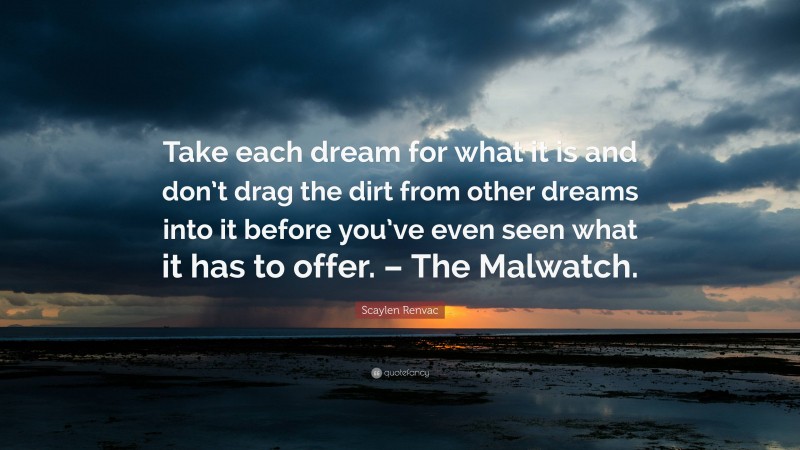 Scaylen Renvac Quote: “Take each dream for what it is and don’t drag the dirt from other dreams into it before you’ve even seen what it has to offer. – The Malwatch.”