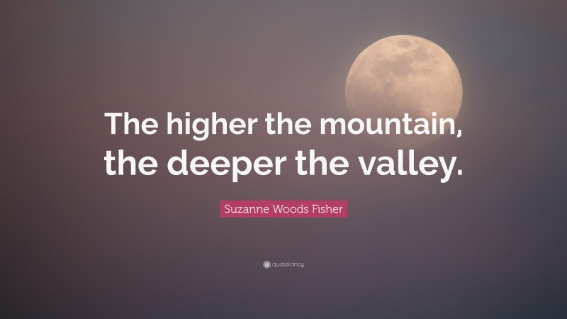 Suzanne Woods Fisher Quote: “The higher the mountain, the deeper the valley.”