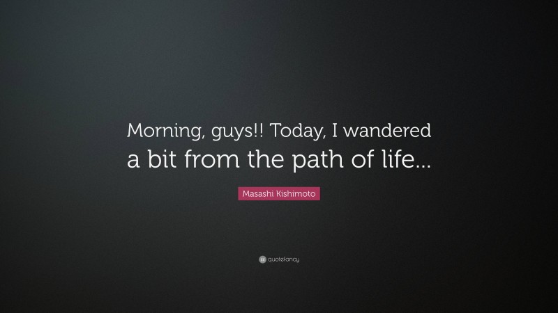 Masashi Kishimoto Quote: “Morning, guys!! Today, I wandered a bit from the path of life...”