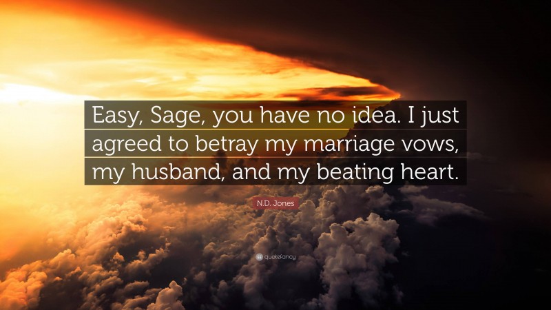 N.D. Jones Quote: “Easy, Sage, you have no idea. I just agreed to betray my marriage vows, my husband, and my beating heart.”