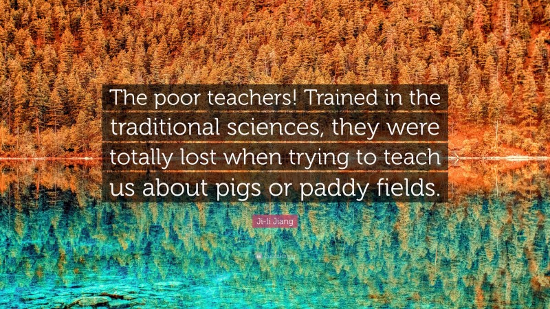 Ji-li Jiang Quote: “The poor teachers! Trained in the traditional sciences, they were totally lost when trying to teach us about pigs or paddy fields.”