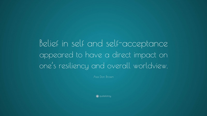 Asa Don Brown Quote: “Belief in self and self-acceptance appeared to have a direct impact on one’s resiliency and overall worldview.”