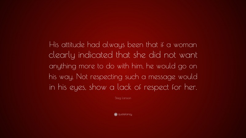 Stieg Larsson Quote: “His attitude had always been that if a woman clearly indicated that she did not want anything more to do with him, he would go on his way. Not respecting such a message would in his eyes, show a lack of respect for her.”