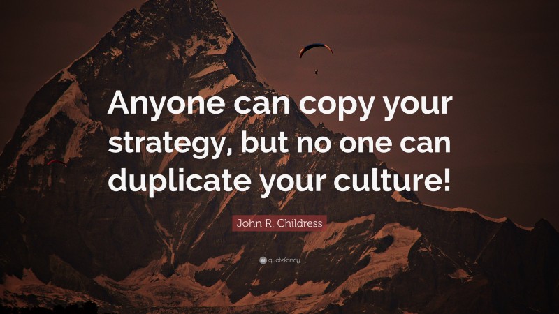 John R. Childress Quote: “Anyone can copy your strategy, but no one can duplicate your culture!”