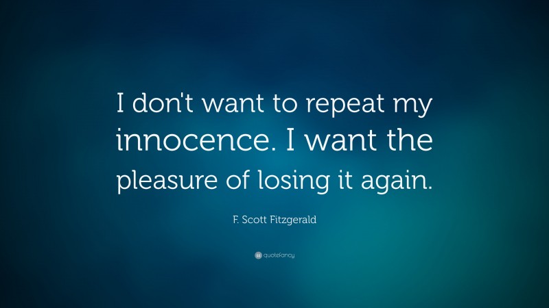 F. Scott Fitzgerald Quote: “I don't want to repeat my innocence. I want the pleasure of losing it again.”