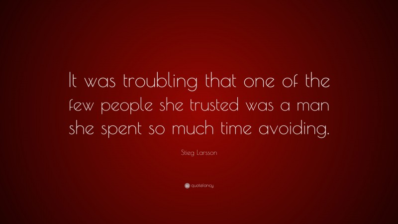 Stieg Larsson Quote: “It was troubling that one of the few people she trusted was a man she spent so much time avoiding.”