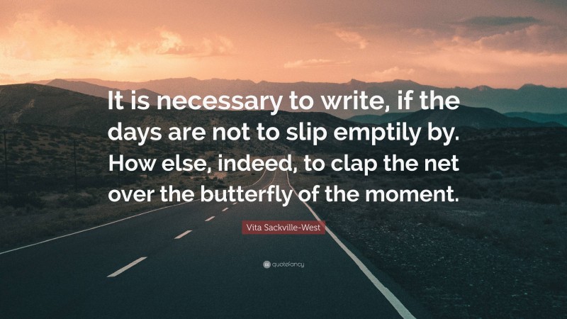 Vita Sackville-West Quote: “It is necessary to write, if the days are not to slip emptily by. How else, indeed, to clap the net over the butterfly of the moment.”
