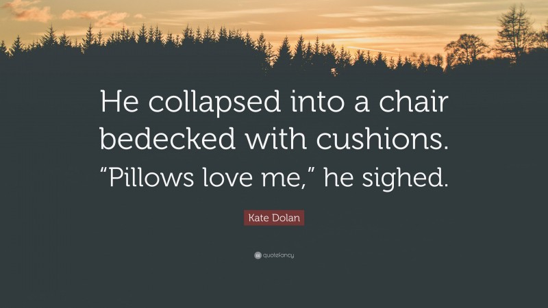 Kate Dolan Quote: “He collapsed into a chair bedecked with cushions. “Pillows love me,” he sighed.”