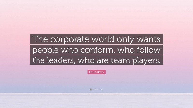 Kevin Berry Quote: “The corporate world only wants people who conform, who follow the leaders, who are team players.”