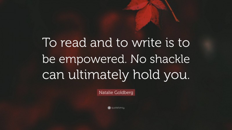 Natalie Goldberg Quote: “To read and to write is to be empowered. No shackle can ultimately hold you.”