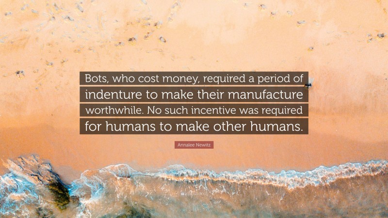 Annalee Newitz Quote: “Bots, who cost money, required a period of indenture to make their manufacture worthwhile. No such incentive was required for humans to make other humans.”